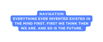 Navigation Everything ever invented existed in the mind first First we think then we are And so is the future